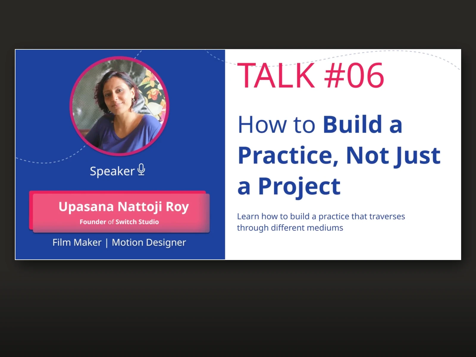 Talk #06 promotional banner — Upasana Nattoji Roy, Founder of Switch Studio and Film Maker | Motion Designer, presenting How to Build a Practice, Not Just a Project